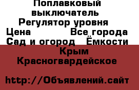 Поплавковый выключатель. Регулятор уровня › Цена ­ 1 300 - Все города Сад и огород » Ёмкости   . Крым,Красногвардейское